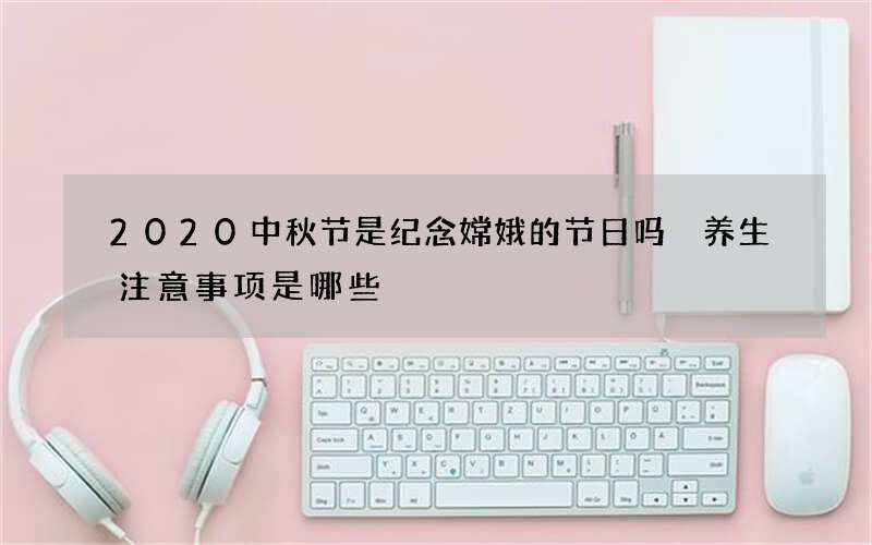2020中秋节是纪念嫦娥的节日吗 养生注意事项是哪些